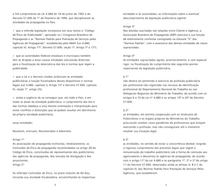 8 9
o fiel cumprimento da Lei 4.680 de 18 de junho de 1965 e do
Decreto 57.690 de 1º de Fevereiro de 1996, que disciplinaram as
atividades da propaganda no País;
• que a referida legislação incorporou em seus textos o “Código
de Ética da Publicidade”, aprovado no I Congresso Brasileiro de
Propaganda e as “Normas Padrão para Prestação de Serviços pelas
Agências de Propaganda”, estabelecida pela ABAP (Lei 4.680,
capítulo VI, Artigo 17º; Decreto 57.690, seção 1ª, Artigo 7º e 17º);
• que as autoridades federais estaduais e municipais também
têm se dirigido a estas nossas entidades solicitando diretrizes
para a fiscalização da observância das leis e normas que regem a
publicidade;
• que a Lei e o Decreto citados atribuíram às entidades
publicitárias a função fiscalizadora desses dispositivos e normas
legais (Lei 4.680, capítulo V, Artigo 15º e Decreto 57.690, capítulo
III, seção 1ª, artigo 25);
• ainda a urgência de se conseguir que, em todo o País, e em
todas as áreas da atividade publicitária, o cumprimento das leis e
das normas obedeça a uma mesma orientação e interpretação para
evitar conflitos e distorções que só podem resultar em detrimento
da própria atividade publicitária,
essas entidades:
Resolvem, Instruem, Recomendam e Advertem:
Artigo 1º
As associações de propaganda instituirão, imediatamente, as
Comissões de Ética de propaganda recomendadas no artigo 28 do
Código de Ética, constituídas de representantes dos publicitários,
das agências de propaganda, dos veículos de divulgação e dos
anunciantes.
Artigo 2º
As referidas Comissões de Ética, no prazo máximo de 60 dias,
iniciarão sua atividade fiscalizadora, encaminhando às respectivas
entidades e às autoridades, as informações sobre o eventual
descumprimento da legislação publicitária vigente.
Artigo 3º
Nas dúvidas suscitadas nas relações entre Cliente e Agência, a
Associação Brasileira de Propaganda (ABP) exercerá a sua função
de arbitramento conforme consignado na cláusula “X” das
“Normas Padrão”, com a assessoria das demais entidades de classe
supracitadas.
Artigo 4º
As entidades supracitadas agirão, prioritariamente, e com especial
rigor, na fiscalização do cumprimento dos seguintes pontos
importantes da legislação publicitária.
§ 1º
não deverá ser permitido o exercício da profissão publicitária
por profissional não registrado nos serviços de identificação
profissional do Departamento Nacional do Trabalho ou nas
Delegacias Regionais do Ministério do Trabalho, de acordo com os
artigos 6 a 10 da Lei nº 4.680 e os artigos 19º a 24º do Decreto
57.690.
§ 2º
as entidades, em estreita cooperação com os Sindicatos de
Publicitários e os órgãos próprios do Ministérios do Trabalho,
procurarão resolver casos pendentes de profissionais que estejam
exercendo a profissão, mas não conseguiram até o momento
resolver sua situação legal.
§ 3º
as entidades, no sentido de evitar a concorrência desleal, exigirão
o rigoroso cumprimento dos preceitos legais que regem a
remuneração do trabalho publicitário sob a forma de comissão aos
agenciadores e descontos às agências de propaganda, de acordo
com o artigo 11º da Lei 4.680 e os parágrafos 1º. 2º e 3º do artigo
11 do Decreto 57.690, observados ainda as alíneas A, B e C do
capítulo III, das Normas Padrão Para Prestação de Serviços Pelas
Agências, que estabelecem:
 
