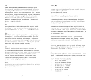 42 43
2.6.
Dadas as peculiaridades que afetam o relacionamento com os
Anunciantes do setor público, estes têm a obrigação de fornecer
suporte legal e formal (empenho e demais atos administrativos
decorrentes) ao contratar espaço/tempo e serviços junto a Veículos
e Fornecedores, diretamente ou através de Agências, ficando estas
responsáveis pela verificação da regularidade da contratação.
Emitida a autorização, o Veículo ou Fornecedor presumirá que
a Agência atesta que a referida documentação é suficiente para
amparar o pagamento devido.
2.7.
É facultado à Agência reverter parcela do seu “desconto padrão
de agência” em favor do respectivo Anunciante, observados os
preceitos estabelecidos nos itens 3.5 e 4.4 destas Normas-Padrão.
2.8.
É facultada, como exceção à regra do item 3.6.1, a negociação
entre Agência e Anunciante dos honorários sobre os serviços e
suprimentos externos, desde que seja expressivo o investimento
bruto anual a ser aplicado em publicidade pelo Anunciante através
da Agência contratada, bem como que a verba de mídia seja pelo
menos duas vezes maior do que a da produção.
2.9.
Conforme determina o art. 17 inciso I alínea “f” do Dec. nº
57.690/66, é vedada a contratação de propaganda em condições
antieconômicas, anticoncorrenciais ou que importem concorrência
desleal, podendo o CENP, diante de tais condutas, aplicar as
sanções previstas no art. 61 dos seus Estatutos, bem como
representar à autoridade competente, para a imposição das
sanções previstas na legislação aplicável.
2.10.
Estas Normas-Padrão da Atividade Publicitária devem ser aplicadas
tanto no espírito quanto na letra.
-
Anexo “A”
Instituído pelo item 2.5 das Normas-Padrão da Atividade Publicitária
Estrutura Profissional, Técnica e
Recursos De Mídia Das Agências
Gabarito Mínimo Para a Compra de Pesquisa de Mídia
O objetivo deste Anexo é definir o elenco mínimo de recursos de
mídia das Agências, considerando suas dimensões, abrangência de
atuação e carteira de Clientes.
Os parâmetros correspondentes a cada faixa de receita devem ser
entendidos como o mínimo aceitável para a prestação de serviço de
qualidade, dentro do padrão próprio de cada faixa, e como condição
para habilitar-se à obtenção do “Certificado de Qualidade Técnica” a
ser outorgado pelo CENP.
Não existe nenhum impedimento para que a Agência adquira
serviços adicionais à faixa de receita e, nesta hipótese, o fato será
reconhecido no referido Certificado de Qualificação Técnica.
1.
Os serviços de pesquisa podem variar em função da faixa de receita
operacional da Agência, da configuração da respectiva carteira de
Clientes e área geográfica de sua atuação.
2.
O enquadramento da Agência se fará em conformidade com a escala
abaixo, a qual poderá ser revisada pelo Conselho Executivo do CENP:
GRUPO RECEITA BRUTA ANUAL(EM R$)
1 Acima de 50.001.000
2 De 20.001.000 até 50.000.000
3 De 7.001.000 até 20.000.000
4 De 3.001.000 até 7.000.000
5 De 501.000 até 3.000.000
6 De 201.000 até 500.000
7 Até 200.000
 