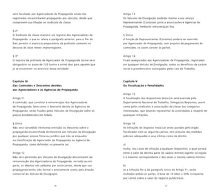 16 17
será facultado aos Agenciadores de Propaganda ainda não
registrados encaminharem propaganda aos veículos, desde que
comprovem sua filiação ao sindicato da classe.
§ 2º
O Sindicato da classe manterá um registro dos Agenciadores de
Propaganda, a que se refere o parágrafo anterior, para o fim de
lhes permitir o exercício preparatório da profissão somente no
decurso de doze meses improrrogáveis.
§ 3º
O registro da profissão de Agenciador de Propaganda tornar-se-á
obrigatório no prazo de 120 (cento e vinte) dias para aqueles que
já se encontram no exercício dessa atividade.
Capítulo IV
Das Comissões e Descontos devidos
aos Agenciadores e às Agências de Propaganda
Artigo 11
A comissão, que constitui a remuneração dos Agenciadores
de Propaganda, bem como o desconto devido às Agências de
Propaganda, serão fixados pelos Veículos de Divulgação sobre os
preços estabelecidos em tabela.
§ Único
Não será concedida nenhuma comissão ou desconto sobre a
propaganda encaminhada diretamente aos Veículos de Divulgação
por qualquer pessoa física ou jurídica que não se enquadre
na classificação de Agenciador de Propaganda ou Agência de
Propaganda, como definidos na presente Lei.
Artigo 12
Não será permitido aos Veículos de Divulgação descontarem da
remuneração dos Agenciadores de Propaganda, no todo ou em
parte, os débitos não saldados por anunciantes, desde que sua
propaganda tenha sido formal e previamente aceita pela direção
comercial do Veículo de Divulgação.
Artigo 13
Os Veículos de Divulgação poderão manter a seu serviço
Representantes (Contatos) junto a anunciantes e Agências de
Propaganda, mediante remuneração fixa.
§ Único
A função de Representantes (Contatos) poderá ser exercida
por Agenciador de Propaganda, sem prejuízo de pagamento de
comissões, se assim convier às partes.
Artigo 14
Ficam assegurados aos Agenciadores de Propaganda, registrados
em qualquer Veículo de Divulgação, todos os benefícios de caráter
social e previdenciário outorgados pelas Leis do Trabalho.
Capítulo V
Da Fiscalização e Penalidades
Artigo 15
A fiscalização dos dispositivos desta Lei será exercida pelo
Departamento Nacional do Trabalho, Delegacias Regionais, assim
como pelos sindicatos e associações de classe das categorias
interessadas, que deverão representar às autoridades a respeito de
quaisquer infrações.
Artigo 16
As infrações do disposto nesta Lei serão punidas pelo órgão
fiscalizador com as seguintes penas, sem prejuízo das medidas
judiciais adequadas e seus efeitos como de direito:
a)
multa, nos casos de infração a qualquer dispositivo, a qual variará
entre o valor da décima parte do salário mínimo vigente na região
e o máximo correspondente a dez vezes o mesmo salário mínimo.
b)
se a infração for a do parágrafo único do Artigo 11, serão
multadas ambas as partes, à base de 10 (dez) a 50% (cinqüenta
por cento) sobre o valor do negócio publicitário.
 