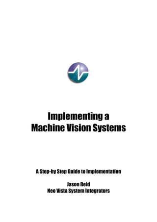 Implementing a
Machine Vision Systems
A Step-by Step Guide to Implementation
Jason Reid
Neo Vista System Integrators
 