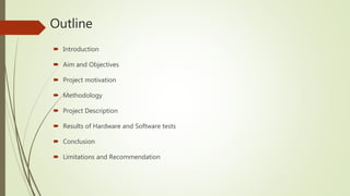 Outline
 Introduction
 Aim and Objectives
 Project motivation
 Methodology
 Project Description
 Results of Hardware and Software tests
 Conclusion
 Limitations and Recommendation
 