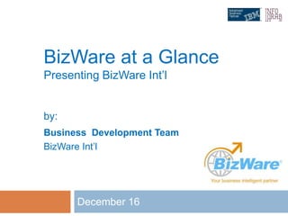 BizWare at a Glance
Presenting BizWare Int’l
December 16
by:
Business Development Team
BizWare Int’l
 