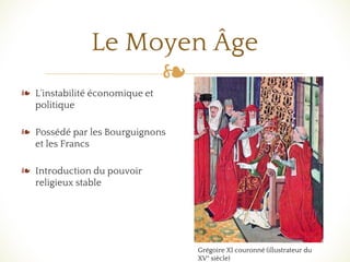 ❧
Le Moyen Âge
❧ L'instabilité économique et
politique
❧ Possédé par les Bourguignons
et les Francs
❧ Introduction du pouvoir
religieux stable
Grégoire XI couronné (illustrateur du
XV° siècle)
 