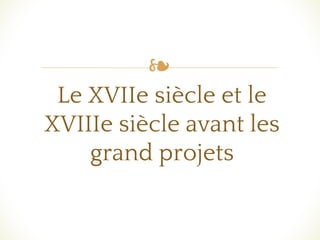 ❧
Le XVIIe siècle et le
XVIIIe siècle avant les
grand projets
 
