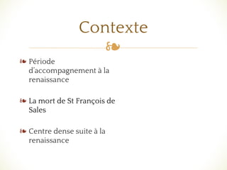 ❧
❧ Période
d’accompagnement à la
renaissance
❧ La mort de St François de
Sales
❧ Centre dense suite à la
renaissance
Contexte
 