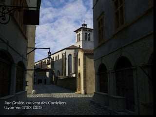 ❧
Rue Grolée, couvent des Cordeliers
(Lyon-en-1700, 2013)
 