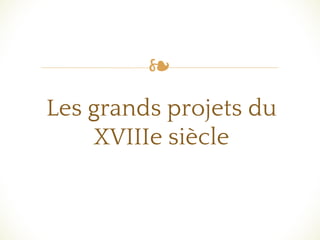 ❧
Les grands projets du
XVIIIe siècle
 