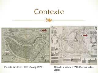 ❧
Contexte
Plan de la ville en 1740 (Forma urbis,
2014)
Plan de la ville en 1541 (Georg, 1572 )
N
500
m
N
250m
 