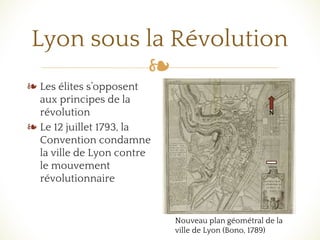 ❧
Lyon sous la Révolution
❧ Les élites s’opposent
aux principes de la
révolution
❧ Le 12 juillet 1793, la
Convention condamne
la ville de Lyon contre
le mouvement
révolutionnaire
Nouveau plan géométral de la
ville de Lyon (Bono, 1789)
N
500m
 