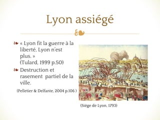 ❧
Lyon assiégé
❧ « Lyon fit la guerre à la
liberté, Lyon n’est
plus. »
(Tulard, 1999 p.50)
❧ Destruction et
rasement partiel de la
ville.
(Pelletier & Delfante, 2004 p.106 )
(Siège de Lyon, 1793)
 