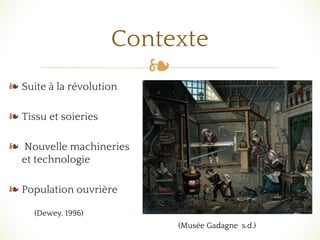 ❧
Contexte
❧ Suite à la révolution
❧ Tissu et soieries
❧ Nouvelle machineries
et technologie
❧ Population ouvrière
(Dewey, 1996)
(Musée Gadagne s.d.)
 