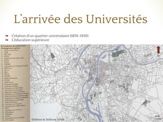 ❧ Création d’un quartier universitaire (1876-1930)
❧ L’éducation supérieure
❧ Mise en valeur du patrimoine bâti
L’arrivée des Universités
N
500m(Pelletier & Delfante, 2004)
 