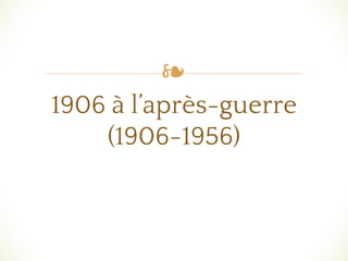 ❧
1906 à l’après-guerre
(1906-1956)
 