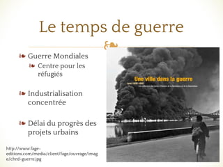 ❧
Le temps de guerre
❧ Guerre Mondiales
❧ Centre pour les
réfugiés
❧ Industrialisation
concentrée
❧ Délai du progrès des
projets urbains
http://www.fage-
editions.com/media/client/fage/ouvrage/imag
e/chrd-guerre.jpg
 