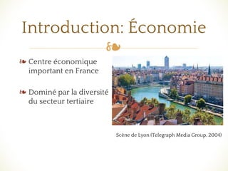 ❧
Introduction: Économie
❧ Centre économique
important en France
❧ Dominé par la diversité
du secteur tertiaire
Scène de Lyon (Telegraph Media Group, 2004)
 