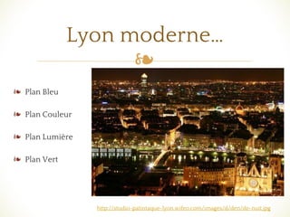 ❧
❧ Plan Bleu
❧ Plan Couleur
❧ Plan Lumière
❧ Plan Vert
Lyon moderne…
http://studio-patintaque-lyon.wifeo.com/images/d/den/de-nuit.jpg
 
