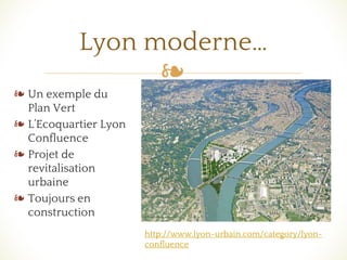❧
❧ Un exemple du
Plan Vert
❧ L’Ecoquartier Lyon
Confluence
❧ Projet de
revitalisation
urbaine
❧ Toujours en
construction
Lyon moderne…
http://www.lyon-urbain.com/category/lyon-
confluence
 