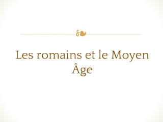 ❧
Les romains et le Moyen
Âge
 