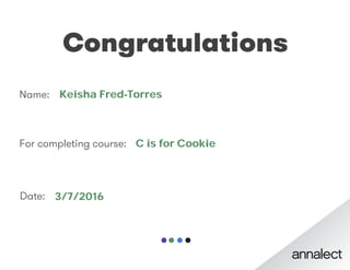 Congratulations
Name:
For completing course:
Date:
Keisha Fred-Torres
C is for Cookie
3/7/2016
 