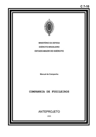 C 7-10 
MINISTÉRIO DA DEFESA 
EXÉRCITO BRASILEIRO 
ESTADO-MAIOR DO EXÉRCITO 
Manual de Campanha 
COMPANHIA DE FUZILEIROS 
ANTEPROJETO 
2005 
 