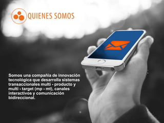 Somos una compañía de innovación
tecnológica que desarrolla sistemas
transaccionales multi - producto y
multi - target (mp - mt), canales
interactivos y comunicación
bidireccional.
 
