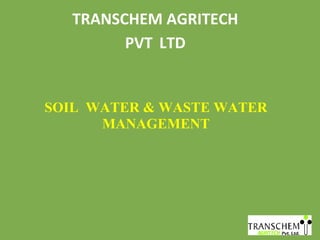 TRANSCHEM AGRITECH
PVT LTD
SOIL WATER & WASTE WATER
MANAGEMENT
 