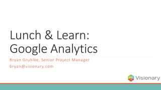 Lunch & Learn:
Google Analytics
Bryan Gruhlke, Senior Project Manager
bryan@visionary.com
 