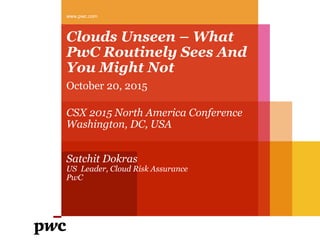 Clouds Unseen – What
PwC Routinely Sees And
You Might Not
October 20, 2015
CSX 2015 North America Conference
Washington, DC, USA
Satchit Dokras
US Leader, Cloud Risk Assurance
PwC
www.pwc.com
 