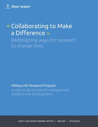6404 IVY LANE, SUITE 600, GREENBELT, MD 20770 | BWM.COM | 1.877.861.BLUE
Collaborating to Make
a Difference
Redesigning ways for research
to change lives.
<
>
Military HIV Research Program
A case study in content management
systems and development.
 