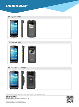 Notice: Product specifications are subject to change without notice. / Version: C71 V1.2.5 / Update Date: 2017-10-26
Shenzhen Chainway Information Technology Co., Ltd
Address: 9F, Building2, Phase 2, Gaoxinqi Industrial Park, Liuxian 1st Rd., Bao'an District, Shenzhen, Guangdong 518102, China
Tel: 0086-755-23223316 Fax: 0086-755-23223310
Email: sales@chainway.cn Web: http://www.chainway.net
C71 Capacitive TCS1
C71 Capacitive TCS2
C71 Optical Morpho CBM-E3
 