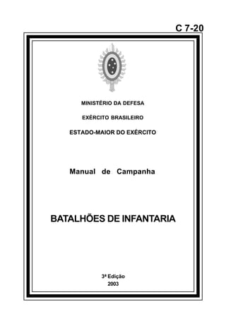 3ª Edição 
2003 
C 7-20 
MINISTÉRIO DA DEFESA 
EXÉRCITO BRASILEIRO 
ESTADO-MAIOR DO EXÉRCITO 
Manual de Campanha 
BATALHÕES DE INFANTARIA 
å 
 
