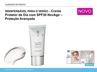 CATÁLOGO 7 APRESENTAÇÃO DE LANÇAMENTOCATÁLOGO 7 E AÇÕES DE APOIO ÀS VENDAS
CUIDADOS DO ROSTO
Págs.30-31
INDISPENSÁVEL PARA O VERÃO – Creme
Protetor de Dia com SPF30 NovAge –
Proteção Avançada
NOVO
 