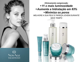 Clinicamente comprovado:
11 x mais luminosidade
Aumenta a hidratação em 83%
Minimiza os poros
MELHORE A SUA PELE E PAREÇA JOVEM DURANTE
MAIS TEMPO
 