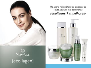 CATÁLOGO 7 E AÇÕES DE APOIO ÀS VENDAS
“Ao usar a Rotina Diária de Cuidados do
Rosto NovAge, terá pelo menos
resultados 7 x melhores*
 