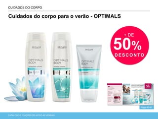 CATÁLOGO 7 APRESENTAÇÃO DE LANÇAMENTOCATÁLOGO 7 E AÇÕES DE APOIO ÀS VENDAS
CUIDADOS DO CORPO
Págs.40-41
Cuidados do corpo para o verão - OPTIMALS
+ DE
50%
D ESC ON TO
 