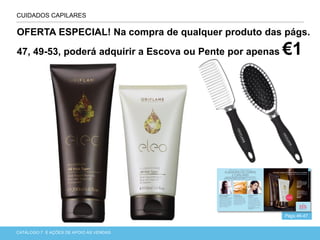 CATÁLOGO 7 APRESENTAÇÃO DE LANÇAMENTOCATÁLOGO 7 E AÇÕES DE APOIO ÀS VENDAS
CUIDADOS CAPILARES
Págs.46-47
OFERTA ESPECIAL! Na compra de qualquer produto das págs.
47, 49-53, poderá adquirir a Escova ou Pente por apenas €1
 