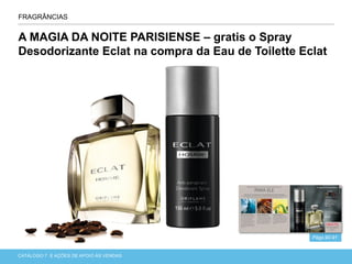 CATÁLOGO 7 APRESENTAÇÃO DE LANÇAMENTOCATÁLOGO 7 E AÇÕES DE APOIO ÀS VENDAS
A MAGIA DA NOITE PARISIENSE – gratis o Spray
Desodorizante Eclat na compra da Eau de Toilette Eclat
FRAGRÂNCIAS
Págs.90-91
 