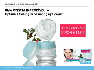 CATÁLOGO 7 APRESENTAÇÃO DE LANÇAMENTOCATÁLOGO 7 E AÇÕES DE APOIO ÀS VENDAS
PREPARE A SUA PELE PARA O VERÃO
Págs.134-135
UMA OFERTA IMPERDÍVEL! –
Optimals Seeing is believing eye cream
1 POR €12,95
2 POR €14,95
 