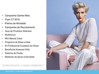 • Campanha Ganhe Mais
• Flyer C7 2016
• Prémio de Atividade
• Campanha de Recrutamento
• Guia de Produtos Wellness
• Multibónus
• Mini Beauty Case
• Programa de Boas-vindas
• Kit Profissional Cuidados do Rosto
• Benefícios Assessor Elite
• Sistema de Portes
• Materiais de Apoio à Atividade
CATALOGUE 7 LAUNCH PRESENTATION
 