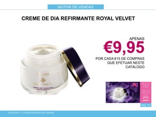 CATÁLOGO 7 E AÇÕES DE APOIO ÀS VENDAS
Págs. 8-9
CREME DE DIA REFIRMANTE ROYAL VELVET
APENAS
€9,95POR CADA €15 DE COMPRAS
QUE EFETUAR NESTE
CATÁLOGO
MOTOR DE VENDAS
 