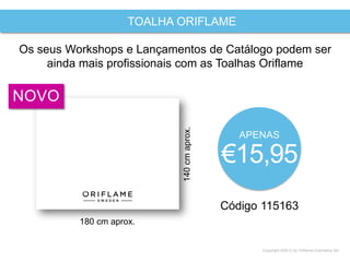 Copyright ©2015 by Oriflame Cosmetics SA
TOALHA ORIFLAME
Código 115163
APENAS
€15,95
Os seus Workshops e Lançamentos de Catálogo podem ser
ainda mais profissionais com as Toalhas Oriflame
180 cm aprox.
140cmaprox.
NOVO
 