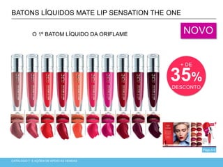 CATÁLOGO 7 E AÇÕES DE APOIO ÀS VENDAS
BATONS LÍQUIDOS MATE LIP SENSATION THE ONE
+ DE
35%
DESCONTO
NOVO
Págs.4-5
O 1º BATOM LÍQUIDO DA ORIFLAME
 