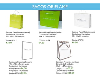 Saco de Papel Pequeno (verde)
Conjunto de 5 unidades
21,5 x 21,5 x 9 cm aprox.
Código 476113
€3,00
Saco de Papel Médio (branco)
Conjunto de 5 unidades
30 x 10 x 23 cm aprox.
Código 476795
€4,50
Saco de Papel Grande (verde)
Conjunto de 5 unidades
30 x 10 x 23 cm aprox.
Código 476114
€4,50
Saco para Presentes Pequeno
11,5 x 18,5 x 5,5 cm aprox.
Conjunto de 5 unidades
Código 477325 €4,50
Conjunto de 10 unidades
Código 477326 €7,95
Saco para Presentes com Laço
Conjunto de 5 unidades
12 x 21 x 27 cm aprox.
Código 477327 €6,50
Conjunto de 10 unidades
Código 477328 €11,95
SACOS ORIFLAME
 