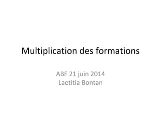 Multiplication des formations
ABF 21 juin 2014
Laetitia Bontan
 