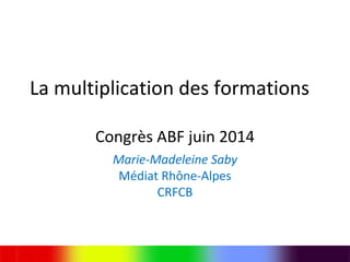 La multiplication des formations
Congrès ABF juin 2014
Marie-Madeleine Saby
Médiat Rhône-Alpes
CRFCB
 