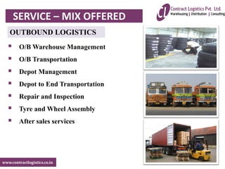 www.contractlogistics.co.in
OUTBOUND LOGISTICS
 O/B Warehouse Management
 O/B Transportation
 Depot Management
 Depot to End Transportation
 Repair and Inspection
 Tyre and Wheel Assembly
 After sales services
SERVICE – MIX OFFERED
 