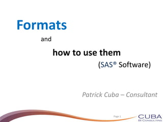 Formats
Patrick Cuba – Consultant
(SAS® Software)
how to use them
and
Page 1
 