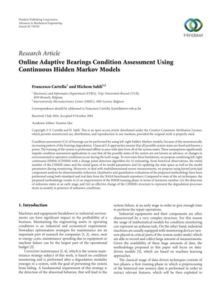 Research Article
Online Adaptive Bearings Condition Assessment Using
Continuous Hidden Markov Models
Francesco Cartella1
and Hichem Sahli1,2
1
Electronics and Informatics Department (ETRO), Vrije Universiteit Brussel (VUB),
1050 Brussels, Belgium
2
Interuniversity Microelectronics Center (IMEC), 3001 Leuven, Belgium
Correspondence should be addressed to Francesco Cartella; fcartell@etro.vub.ac.be
Received 2 July 2014; Accepted 9 October 2014
Academic Editor: Xiaotun Qiu
Copyright © F. Cartella and H. Sahli. This is an open access article distributed under the Creative Commons Attribution License,
which permits unrestricted use, distribution, and reproduction in any medium, provided the original work is properly cited.
Condition assessment (CA) of bearings can be performed by using left-right hidden Markov models, because of the monotonically
increasing pattern of the bearings degradation. Classical CA approaches assume that all possible system states are fixed and known a
priori. The training of the system is performed offline at once with data from all of the system states. These assumptions significantly
impede condition assessment applications in case that all the possible states of the system are not known in advance, or changes in
environmental or operative conditions occur during the tool’s usage. To overcome these limitations, we propose combining left-right
continuous HMMs (CHMM) with a change point detection algorithm for (i) estimating, from historical observations, the initial
number of the CHMM states and the initial guess of its model parameters and (ii) updating the state space as well as the model
parameters during monitoring. Moreover, to deal with multidimensional sensor measurements, we propose using kernel principal
component analysis for dimensionality reduction. Qualitative and quantitative evaluations of the proposed methodology have been
performed using both simulated and real data from the NASA benchmark repository. Compared to state of the art techniques, the
proposed methodology results in (i) an improvement of the HMM training phase in terms of iterations number; (ii) the detection
of unknown states at an early stage; and (iii) an effective change of the CHMM’s structure to represent the degradation processes
more accurately in presence of unknown conditions.
1. Introduction
Machines and equipments breakdown in industrial environ-
ments can have significant impact in the profitability of a
business. Maintaining the engineering assets in operating
conditions is an industrial and economical requirement.
Nowadays optimization strategies for maintenance are an
important part of research for companies [1, 2], since, next
to energy costs, maintenance spending due to equipment or
machine failure can be the largest part of the operational
budget [3].
Corrective maintenance [1, 4], which is the system main-
tenance strategy subject of this work, is based on condition
monitoring and is performed after a degradation modality
emerges in a system, with the goal of preventing the system
from failing. A fundamental requirement of this strategy is
the detection of the abnormal behavior, that will lead to the
system failure, at an early stage in order to give enough time
to perform the repair operations.
Industrial equipments and their components are often
characterized by a very complex structure. For this reason
the usage of mathematical models for condition monitoring
can represent an arduous task. On the other hand, industrial
machines are usually equipped with monitoring devices (sen-
sors placed in critical parts of the system under study) which
are able to record and collect large amount of measurements.
Given the availability of these huge amounts of data, the
methodology proposed in this paper will focus on data-
driven models [5], which are based on machine learning
approaches.
The classical usage of data-driven techniques consists of
two phases: a first training phase in which a preprocessing
of the historical raw sensory data is performed in order to
extract relevant features, which will be then exploited to
Hindawi Publishing Corporation
Advances in Mechanical Engineering
Article ID 758785
 