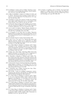 22 Advances in Mechanical Engineering
[29] B. Sch¨olkopf, A. Smola, and K.-R. M¨uller, “Nonlinear compo-
nent analysis as a kernel eigenvalue problem,” Neural Computa-
tion, vol. 10, no. 5, pp. 1299–1319, 1998.
[30] S. Mika, B. Scholkopf, A. Smola, K. R. Muller, M. Scholz, and
G. Ratsch, “Kernel pca and de noising in feature spaces,” in
Advances in Neural Information Processing Systems, vol. 11, pp.
536–542, MIT Press, 1999.
[31] S. Romdhani, S. Gong, and A. Psarrou, “A multi-view nonlinear
active shape model using kernel pca,” in Proceedings of the
British Machine Vision Conference, pp. 483–492, 1999.
[32] P. O’Donnell, “Report of large motor reliability survey of indus-
trial and commercial installations, part II,” IEEE Transactions
on Industry Applications, vol. 21, no. 4, pp. 865–872, 1985.
[33] J. Q. Li and A. R. Barron, “Mixture density estimation,” in
Advances in Neural Information Processing Systems 12, pp. 279–
285, MIT Press, Cambridge, Mass, USA, 1999.
[34] A. P. Dempster, N. M. Laird, and D. B. Rubin, “Maximum
likelihood from incomplete data via the EM algorithm,” Journal
of the Royal Statistical Society B: Methodological, vol. 39, no. 1,
pp. 1–38, 1977.
[35] R. B. Randall, Frequency Analysis, Bruel and Kjaer, 1987.
[36] H. Qiu, J. Lee, J. Lin, and G. Yu, “Wavelet filter-based weak
signature detection method and its application on rolling
element bearing prognostics,” Journal of Sound and Vibration,
vol. 289, no. 4-5, pp. 1066–1090, 2006.
[37] D. A. Tobon-Mejia, K. Medjaher, N. Zerhouni, and G. Tripot,
“Estimation of the remaining useful life by using wavelet
packet decomposition and hmms,” in Proceedings of the IEEE
Aerospace Conference AIAA, pp. 1–10, IEEE Computer Society,
Los Alamitos, Calif, USA, 2011.
[38] P. Burge and J. Shaw-Taylor, “Detecting cellular fraud using
adaptive prototypes,” in Proceedings of the AI Approaches to
Fraud Detection and Risk Management, pp. 9–13, 1997.
[39] K. Yamanishi, J. Takeuchi, G. Williams, and P. Milne, “On-
line unsupervised outlier detection using finite mixtures with
discounting learning algorithms,” in Proceedings of the 6th ACM
SIGKDD International Conference on Knowledge Discovery and
Data Mining (KDD ’00), pp. 250–254, ACM Press, 2000.
[40] T. Fawcett and F. Provost, “Activity monitoring: noticing inter-
esting changes in behavior,” in Proceedings of the 5th ACM
SIGKDD International Conference on Knowledge Discovery and
Data Mining (KDD ’99), pp. 53–62, 1999.
[41] V. Cherkassky and F. Mulier, Learning from Data, Wiley-
Interscience, New York, NY, USA, 1998.
[42] NSF-I/UCRC, “Center for intelligent maintenance systems.
prognostic data repository: Bearing data set,” http://ti.arc.nasa
.gov/tech/dash/pcoe/prognostic-data-repository/.
[43] D. A. Tobon-Mejia, K. Medjaher, N. Zerhouni, and G. Tripot,
“A mix ture of gaussians hidden markov model for failure
diagnostic and prognostic,” in Proceedings of the 6th Annual
IEEE International Conference on Automation Science and
Engineering (CASE ’10), pp. 338–343, IEEE, August 2010.
[44] D. A. Tobon-Mejia, K. Medjaher, N. Zerhouni, and G. Tripot,
“Hidden Markov Models for failure diagnostic and prognostic,”
in Proceedings of the Prognostics and System Health Management
Conference (PHM-Shenzhen ’11), pp. 1–8, Shenzhen, China, May
2011.
[45] D. A. Tobon-Mejia, K. Medjaher, N. Zerhouni, and G. Tripot,
“A data-driven failure prognostics method based on mixture
of gaussians hidden markov models,” IEEE Transactions on
Reliability, vol. 61, no. 2, pp. 491–503, 2012.
[46] D. Pandya, S. Upadhyay, and S. P. Harsha, “Ann based fault
diagnosis of rolling element bearing using time-frequency
domain feature,” International Journal of Engineering Science
and Technology, vol. 4, pp. 2878–2886, 2012.
 