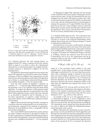 8 Advances in Mechanical Engineering
5 10 15 20 25 30 35 40 45 50
5
10
15
20
25
30
35
40
45
50
Signal X1
SignalX2
State S1
State S2
State S3
State S4
Figure 3: Scatter plot of the first simulated case. For the artificial
experiment, 500 observation samples from a 4-state CHMM with
2 monitored signals (𝑋1 and 𝑋2, following a 2-joint Gaussian
observation distribution) have been sampled for 5 histories.
4.1.2. Proposed Approach. For each training history, we
applied kernel PCA, using a Gaussian kernel with variance
which is equal to 1, in order to reduce the 2-dimensional
observation to a 1-dimensional signal. An example of dimen-
sionality reduction is illustrated in Figure 4 for the first
training history.
The obtained 1-dimensional signals have been input to the
batch CPD algorithm to perform the initial states numbers
estimation. As shown in Figure 5, the 4 segments are correctly
detected. The selected parameters of the batch CPD algorithm
are as follows: a second degree polynomial fitting function
and a stability threshold 𝑠 = 0.01 (see equation (14)).
Once the initial number of segments is obtained, we
consider a 𝑁∗
= 4-state left-right CHMM model for which
the parameter 𝜆 has to be estimated using the Baum-Welch
algorithm. To evaluate the efficiency of the proposed initial
parameters estimation approach, we performed 11 runs of the
Baum-Welch algorithm using as initial values the estimated
𝜆0 as described in Section 3.1 and 10 randomly set 𝜆0’s.
For these experiments, we selected a single Gaussian as
observation density of the CHMM and a maximum number
of 15 iterations.
Figure 6 shows that the learning procedure converges in
4 iterations when the initial parameters are set using the pro-
posed approach, compared to the randomly set parameters.
Moreover, the final likelihood value is comparable with the
best random initialization.
The 4-state CHMM trained model is then used to perform
the online condition assessment as described in Section 3.2.
For these experiments we employed the following parameters
for the online CPD algorithm: a first order polynomial fitting
function and a likelihood threshold 𝛿 = 0.4 (see equation
(15)).
As illustrated in Figure 7(d), until time 522, the trained
4-state CHMM has been used, and the Viterbi path correctly
assesses the four states. At time 512 (denoted by the last cross
in Figure 7(c)), the online CPD detects a further state. After
10 more data have been acquired, the CHMM is enriched with
a new state, and the training procedure is executed again to
estimate the paramters of a 5-state CHMM. From the time
point 522 on, the new 5-state CHMM is used, for which the
Viterbi path correctly assesses the fifth state until the end of
the experiment. The accuracy achieved by the Viterbi path is
97.23% of correctly classified states in the sequence.
4.1.3. Modified HMM Approach [25]. The results above have
been compared to the ones using the approach of Lee et al.
[25] that, in contrast to the proposed methodology which
employs data mining and curve fitting techniques, is based
on multivariate statistical tests.
The detection of a new state is performed by evaluating
a statistically significant shift in the mean of the observation
signal using the hotelling multivariate control chart (referred
to as hotelling MCC as follows). Hotelling MCC considers
as measure of similarity the Mahalanobis distance, denoted
as 𝐷2
(O, 𝜇𝑖), between the empirical mean O of the last
𝑏 observations (set to 10 in our experiments) and the 𝜇𝑖
parameter relative to the state 𝑖, which is the most probable
state given by the Viterbi path:
𝐷2
(O, 𝜇𝑖) = 𝑏 (O − 𝜇𝑖)
𝑇
U−1
𝑖 (O − 𝜇𝑖) , (24)
where U𝑖 is the covariance matrix relative to the most
probable state 𝑖. If this statistic exceeds a certain threshold,
called upper control limit (UCL), for more than 𝑅 consecutive
times, then a significant change is assumed in the process
and a new state is added. 𝑅 can be seen as a measure of the
detection sensitivity of the algorithm, if 𝑅 is increased, the
detection algorithm may become more robust against false
detections caused by the process randomness itself; on the
other hand, the algorithm may respond more slowly to the
unknown state.
Concerning the UCL, since 𝜇𝑖 and U𝑖 are known, the 𝐷2
statistic follows the 𝜒2
distribution with 𝑝 degrees of freedom,
where 𝑝 is the number of multivariates, that is, the number
of features considered as observations. Thus, the UCL can be
obtained as UCL = 𝜒2
𝛼,𝑝, where 𝛼 is the risk level.
An example of the Lee et al. [25] approach with 𝑅 =
3 is illustrated in Figure 8. A zoom of Figure 8(c), which
represents the Mahalanobis distance, is presented in Figure 9.
Here it is more clear that, after the three points exceeding the
UCL (denoted by out of control) have been detected and the
new state is added to the HMM, the Mahalanobis distance
comes back again under control.
Table 1 summarizes the classification accuracy (percent-
age of states correctly classified by the Viterbi algorithm) and
the detection time of the new state (knowing that the switch to
state 5 happened at time 511 in the ground truth data), for both
our proposed approach and the one of [25]. The classification
accuracy of the Lee et al. [25] method clearly depends on the
choice of the parameter 𝑅: if it is increased, the detection
 